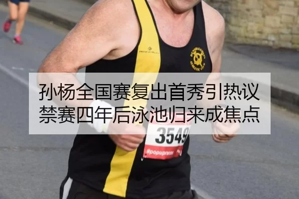 孙杨全国赛复出首秀引热议 禁赛四年后泳池归来成焦点